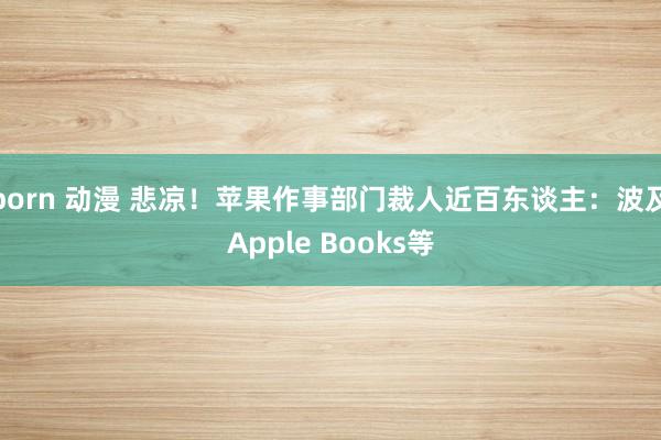porn 动漫 悲凉！苹果作事部门裁人近百东谈主：波及Apple Books等