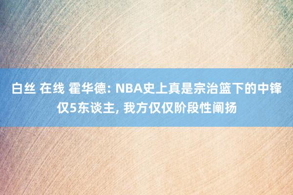 白丝 在线 霍华德: NBA史上真是宗治篮下的中锋仅5东谈主， 我方仅仅阶段性阐扬