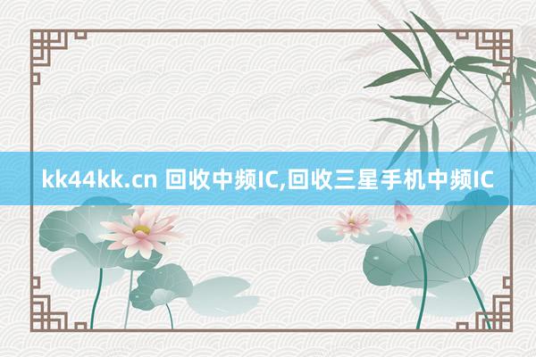 kk44kk.cn 回收中频IC，回收三星手机中频IC