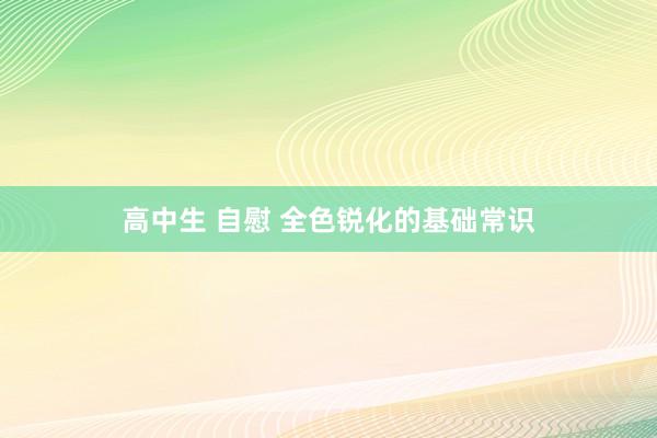高中生 自慰 全色锐化的基础常识
