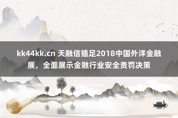 kk44kk.cn 天融信插足2018中国外洋金融展，全面展示金融行业安全责罚决策