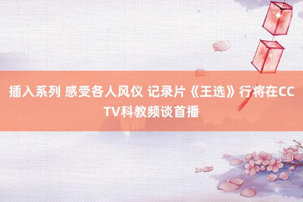 插入系列 感受各人风仪 记录片《王选》行将在CCTV科教频谈首播