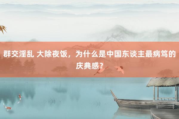 群交淫乱 大除夜饭，为什么是中国东谈主最病笃的庆典感？