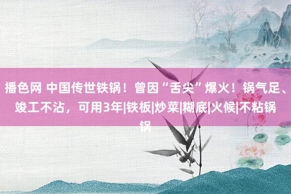 播色网 中国传世铁锅！曾因“舌尖”爆火！锅气足、竣工不沾，可用3年|铁板|炒菜|糊底|火候|不粘锅