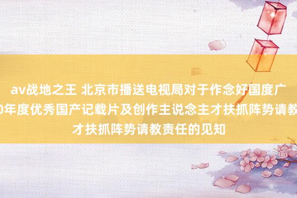 av战地之王 北京市播送电视局对于作念好国度广电总局2020年度优秀国产记载片及创作主说念主才扶抓阵势请教责任的见知