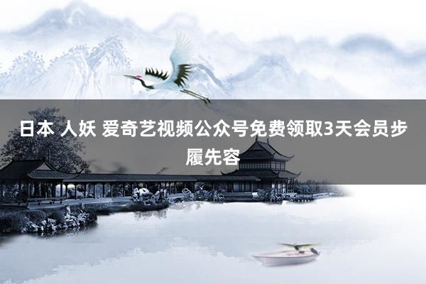 日本 人妖 爱奇艺视频公众号免费领取3天会员步履先容