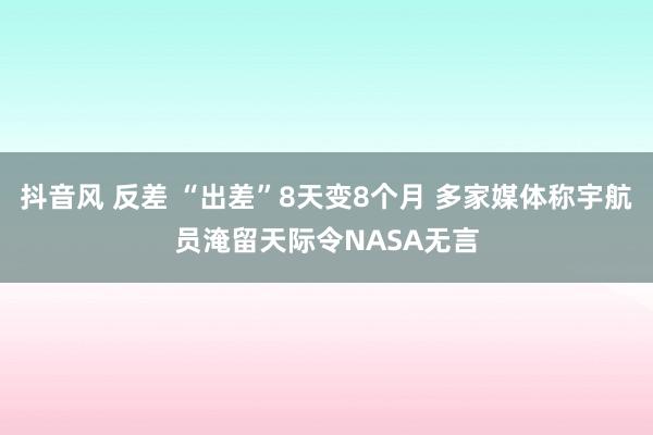抖音风 反差 “出差”8天变8个月 多家媒体称宇航员淹留天际令NASA无言