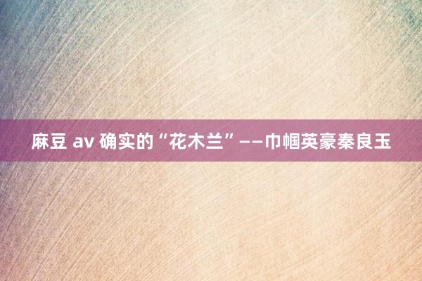 麻豆 av 确实的“花木兰”——巾帼英豪秦良玉