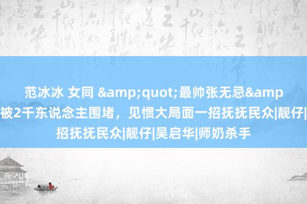范冰冰 女同 &quot;最帅张无忌&quot;内地登台被2千东说念主围堵，见惯大局面一招抚抚民众|靓仔|吴启华|师奶杀手