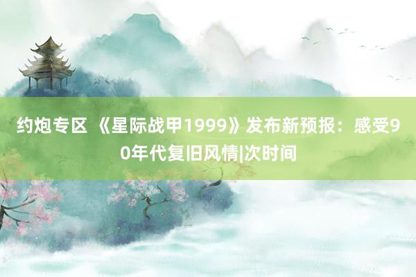 约炮专区 《星际战甲1999》发布新预报：感受90年代复旧风情|次时间