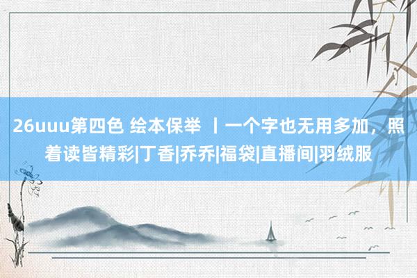 26uuu第四色 绘本保举 丨一个字也无用多加，照着读皆精彩|丁香|乔乔|福袋|直播间|羽绒服