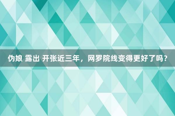 伪娘 露出 开张近三年，网罗院线变得更好了吗？