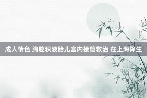 成人情色 胸腔积液胎儿宫内接管救治 在上海降生