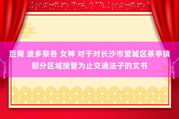 巨臀 波多黎各 女神 对于对长沙市望城区茶亭镇部分区域接管为止交通法子的文书