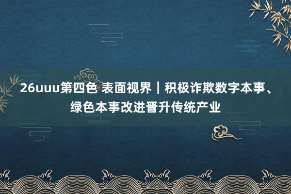 26uuu第四色 表面视界｜积极诈欺数字本事、绿色本事改进晋升传统产业