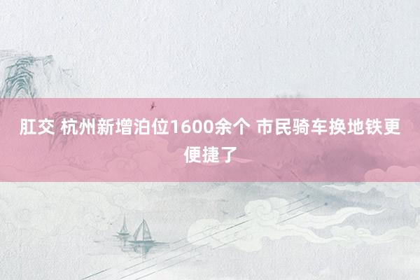 肛交 杭州新增泊位1600余个 市民骑车换地铁更便捷了