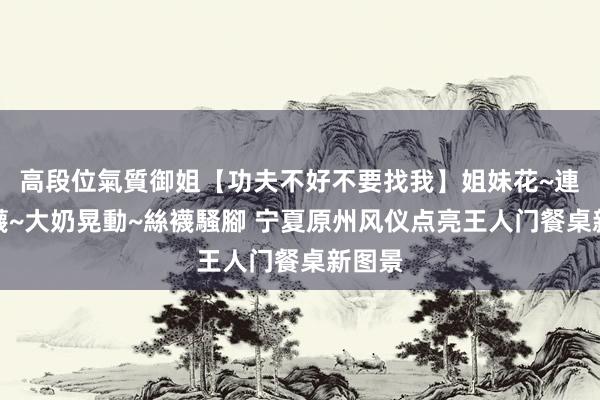 高段位氣質御姐【功夫不好不要找我】姐妹花~連體絲襪~大奶晃動~絲襪騷腳 宁夏原州风仪点亮王人门餐桌新图景