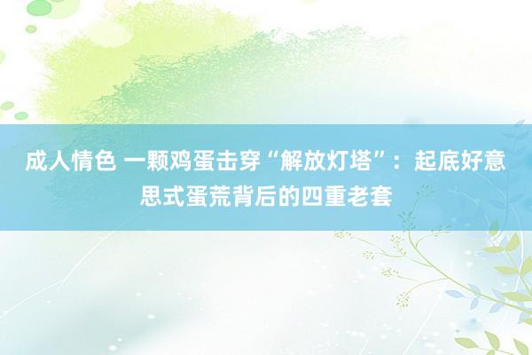 成人情色 一颗鸡蛋击穿“解放灯塔”：起底好意思式蛋荒背后的四重老套