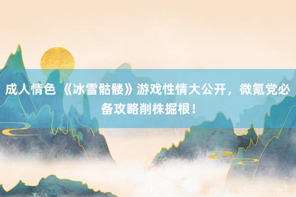 成人情色 《冰雪骷髅》游戏性情大公开，微氪党必备攻略削株掘根！