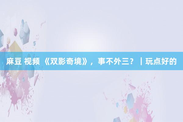 麻豆 视频 《双影奇境》，事不外三？｜玩点好的