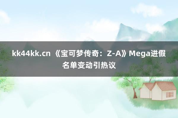 kk44kk.cn 《宝可梦传奇：Z-A》Mega进假名单变动引热议