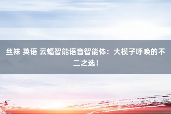 丝袜 英语 云蝠智能语音智能体：大模子呼唤的不二之选！