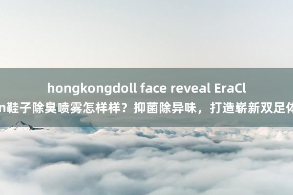 hongkongdoll face reveal EraClean鞋子除臭喷雾怎样样？抑菌除异味，打造崭新双足体验