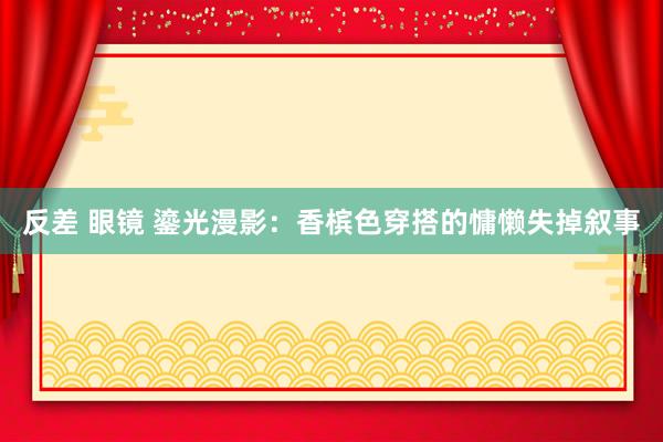 反差 眼镜 鎏光漫影：香槟色穿搭的慵懒失掉叙事
