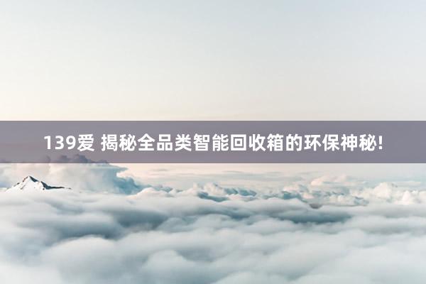 139爱 揭秘全品类智能回收箱的环保神秘!