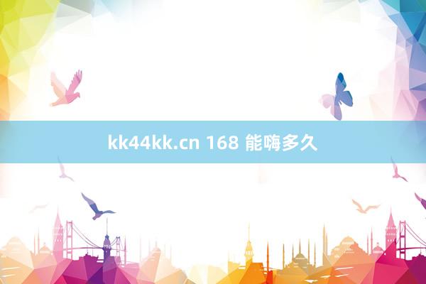 kk44kk.cn 168 能嗨多久