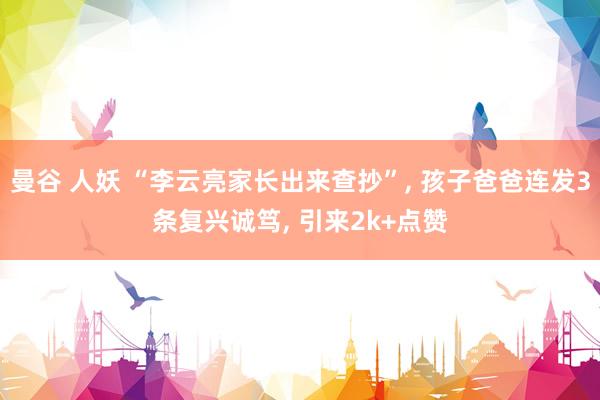 曼谷 人妖 “李云亮家长出来查抄”， 孩子爸爸连发3条复兴诚笃， 引来2k+点赞