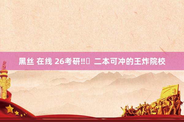 黑丝 在线 26考研‼️二本可冲的王炸院校