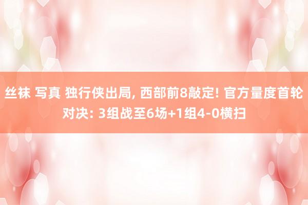 丝袜 写真 独行侠出局， 西部前8敲定! 官方量度首轮对决: 3组战至6场+1组4-0横扫