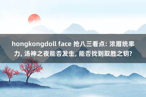 hongkongdoll face 抢八三看点: 浓眉统率力， 汤神之夜能否发生， 能否找到取胜之钥?