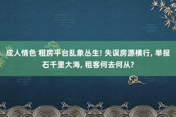 成人情色 租房平台乱象丛生! 失误房源横行， 举报石千里大海， 租客何去何从?