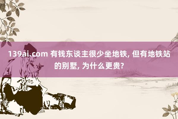 139ai.com 有钱东谈主很少坐地铁， 但有地铁站的别墅， 为什么更贵?