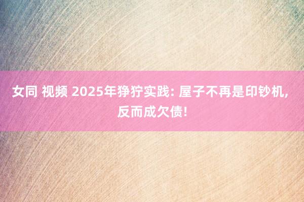 女同 视频 2025年狰狞实践: 屋子不再是印钞机， 反而成欠债!