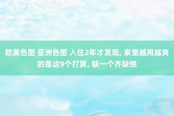 欧美色图 亚洲色图 入住2年才发现， 家里越用越爽的是这9个打算， 缺一个齐缺憾