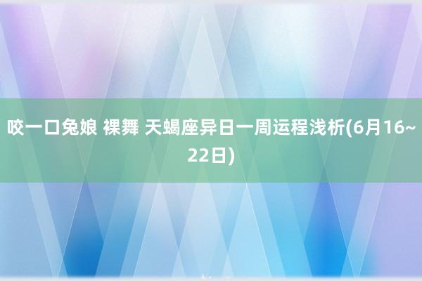 咬一口兔娘 裸舞 天蝎座异日一周运程浅析(6月16~22日)