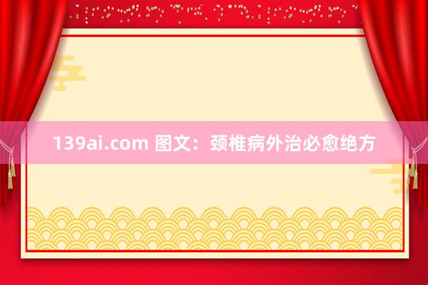 139ai.com 图文：颈椎病外治必愈绝方
