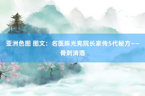 亚洲色图 图文：名医陈光宪院长家传5代秘方——骨刺消酒