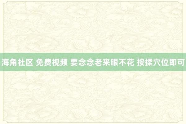 海角社区 免费视频 要念念老来眼不花 按揉穴位即可