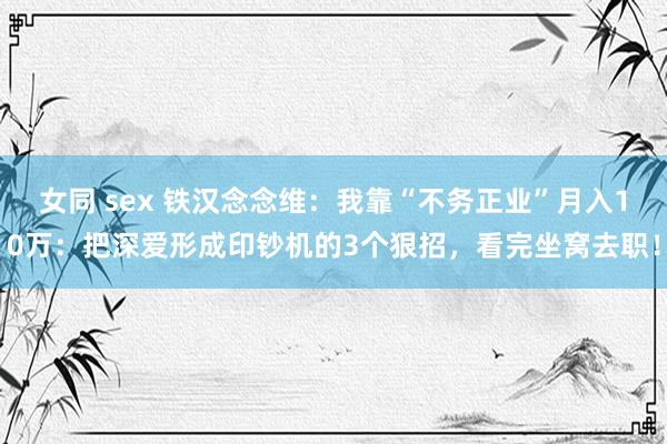 女同 sex 铁汉念念维：我靠“不务正业”月入10万：把深爱形成印钞机的3个狠招，看完坐窝去职！