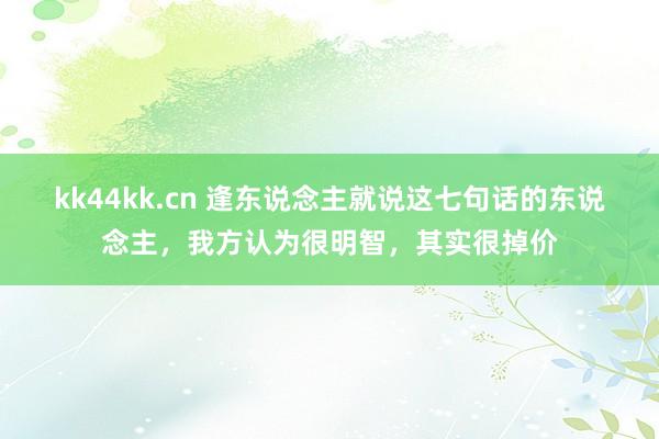 kk44kk.cn 逢东说念主就说这七句话的东说念主，我方认为很明智，其实很掉价