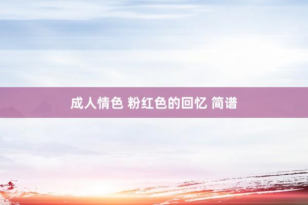 成人情色 粉红色的回忆 简谱