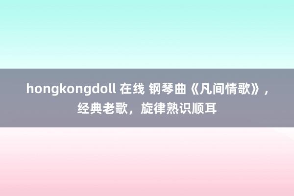 hongkongdoll 在线 钢琴曲《凡间情歌》，经典老歌，旋律熟识顺耳