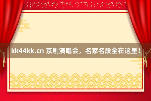 kk44kk.cn 京剧演唱会，名家名段全在这里！