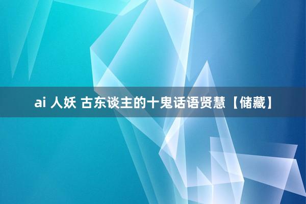 ai 人妖 古东谈主的十鬼话语贤慧【储藏】