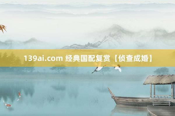 139ai.com 经典国配复赏【侦查成婚】
