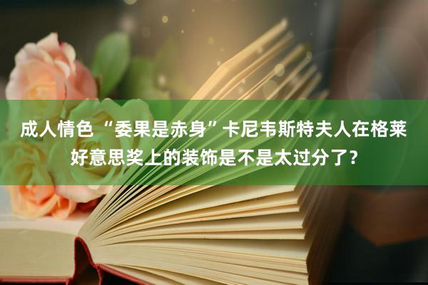 成人情色 “委果是赤身”卡尼韦斯特夫人在格莱好意思奖上的装饰是不是太过分了？